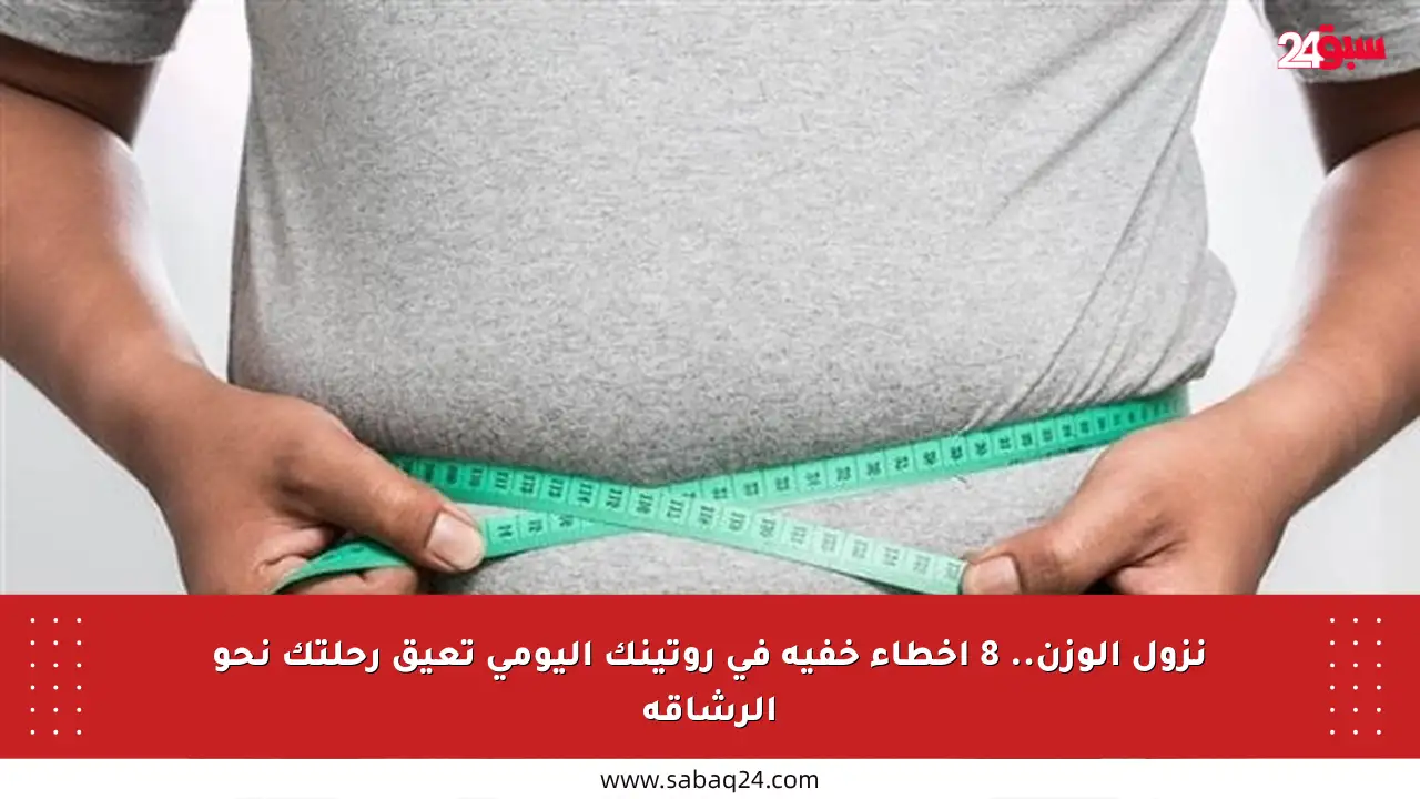 نزول الوزن.. 8 أخطاء خفية في روتينك اليومي تعيق رحلتك نحو الرشاقة